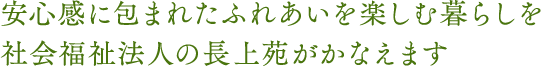 安心感に包まれたふれあいを楽しむ暮らしを社会福祉法人の長上苑がかなえます