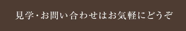 見学・お問い合わせはお気軽にどうぞ