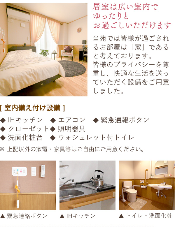 当苑では皆様が過ごされるお部屋は「家」であると考えております。皆様のプライバシーを尊重し、快適な生活を送っていただく設備を<br>ご用意しました。